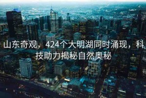 山東奇觀，424個(gè)大明湖同時(shí)涌現(xiàn)，科技助力揭秘自然奧秘