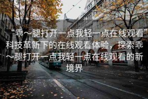 “乖～腿打開一點(diǎn)我輕一點(diǎn)在線觀看”科技革新下的在線觀看體驗(yàn)，探索乖～腿打開一點(diǎn)我輕一點(diǎn)在線觀看的新境界