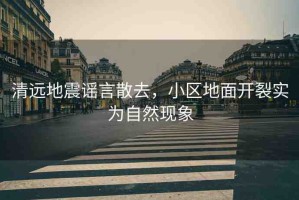清遠(yuǎn)地震謠言散去，小區(qū)地面開裂實(shí)為自然現(xiàn)象