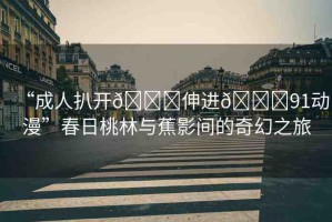 “成人扒開??伸進??91動漫”春日桃林與蕉影間的奇幻之旅