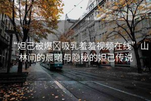 “妲己被爆?吸乳羞羞視頻在線”山林間的晨曦與隱秘的妲己傳說
