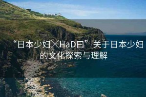 “日本少婦╳HaD曰”關(guān)于日本少婦的文化探索與理解