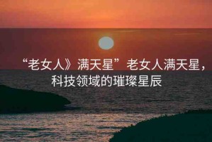 “老女人》滿天星”老女人滿天星，科技領(lǐng)域的璀璨星辰