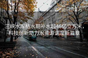 三峽水庫枯水期補(bǔ)水超46億立方米，科技創(chuàng)新助力水資源調(diào)度新篇章