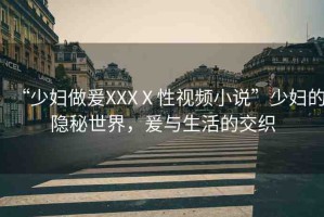 “少婦做爰XXXⅩ性視頻小說(shuō)”少婦的隱秘世界，爰與生活的交織
