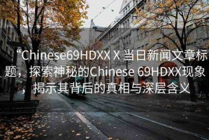 “Chinese69HDXXⅩ當(dāng)日新聞文章標(biāo)題，探索神秘的Chinese 69HDXX現(xiàn)象，揭示其背后的真相與深層含義