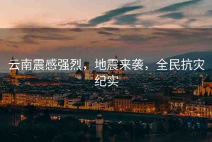 云南震感強(qiáng)烈，地震來襲，全民抗災(zāi)紀(jì)實(shí)