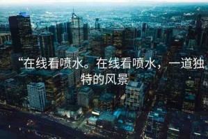 “在線看噴水。在線看噴水，一道獨(dú)特的風(fēng)景