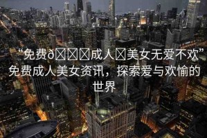“免費(fèi)??成人?美女無(wú)愛(ài)不歡”免費(fèi)成人美女資訊，探索愛(ài)與歡愉的世界