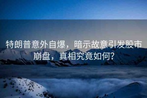 特朗普意外自爆，暗示故意引發(fā)股市崩盤，真相究竟如何？