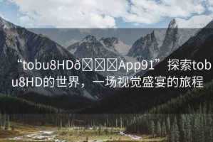 “tobu8HD??App91”探索tobu8HD的世界，一場(chǎng)視覺(jué)盛宴的旅程