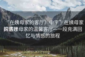 “在姨母家的客廳》中字”在姨母家的客廳
探訪姨母家的溫馨客廳—一段充滿回憶與情感的旅程