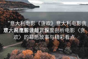 “意大利電影《貪歡》意大利電影貪歡，深度解讀與賞析
意大利電影巨獻(xiàn)，深度剖析電影〈貪歡〉的幕后故事與精彩看點(diǎn)