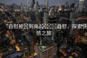 “自慰被?到爽??自慰，探索快感之旅