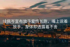 侯佩岑宣布放手愛情長跑，嘴上說著放手，身體卻透露著不舍