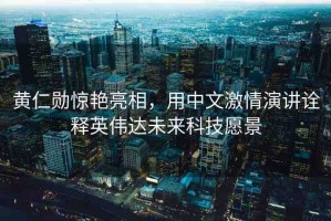 黃仁勛驚艷亮相，用中文激情演講詮釋英偉達(dá)未來科技愿景