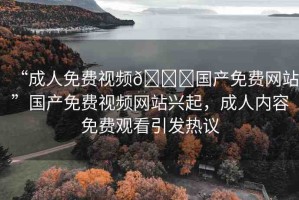 “成人免費(fèi)視頻??國(guó)產(chǎn)免費(fèi)網(wǎng)站”國(guó)產(chǎn)免費(fèi)視頻網(wǎng)站興起，成人內(nèi)容免費(fèi)觀看引發(fā)熱議