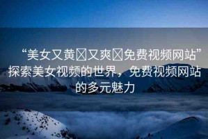 “美女又黃?又爽?免費(fèi)視頻網(wǎng)站”探索美女視頻的世界，免費(fèi)視頻網(wǎng)站的多元魅力