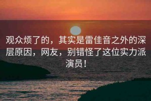 觀(guān)眾煩了的，其實(shí)是雷佳音之外的深層原因，網(wǎng)友，別錯(cuò)怪了這位實(shí)力派演員！