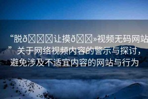 “脫??讓摸??視頻無碼網(wǎng)站”關(guān)于網(wǎng)絡(luò)視頻內(nèi)容的警示與探討，避免涉及不適宜內(nèi)容的網(wǎng)站與行為