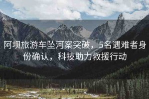 阿壩旅游車墜河案突破，5名遇難者身份確認(rèn)，科技助力救援行動