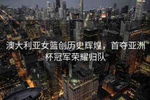澳大利亞女籃創(chuàng)歷史輝煌，首奪亞洲杯冠軍榮耀歸隊