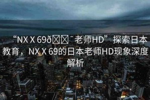 “NXⅩ69??老師HD”探索日本教育，NXⅩ69的日本老師HD現(xiàn)象深度解析
