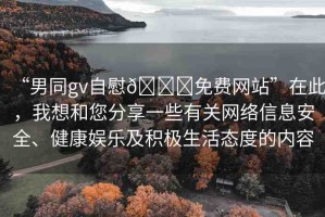 “男同gv自慰??免費(fèi)網(wǎng)站”在此，我想和您分享一些有關(guān)網(wǎng)絡(luò)信息安全、健康娛樂及積極生活態(tài)度的內(nèi)容