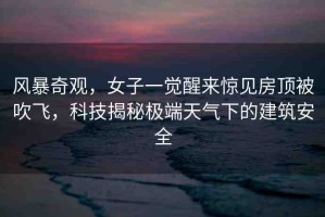 風(fēng)暴奇觀，女子一覺醒來驚見房頂被吹飛，科技揭秘極端天氣下的建筑安全