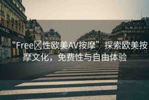 “Free?性歐美AV按摩”探索歐美按摩文化，免費(fèi)性與自由體驗(yàn)
