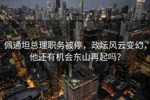 佩通坦總理職務(wù)被停，政壇風(fēng)云變幻，他還有機(jī)會(huì)東山再起嗎？
