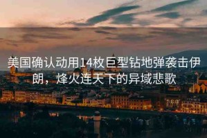 美國確認動用14枚巨型鉆地彈襲擊伊朗，烽火連天下的異域悲歌