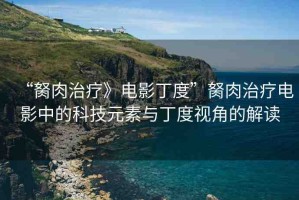 “胬肉治療》電影丁度”胬肉治療電影中的科技元素與丁度視角的解讀