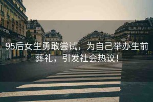95后女生勇敢嘗試，為自己舉辦生前葬禮，引發(fā)社會(huì)熱議！