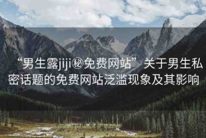 “男生露jiji秘免費網(wǎng)站”關(guān)于男生私密話題的免費網(wǎng)站泛濫現(xiàn)象及其影響