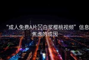 “成人免費(fèi)A片?白漿櫻桃視頻”信息焦慮的成因