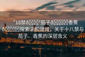 “18禁??茄子??香蕉??探索未知領(lǐng)域，關(guān)于十八禁與茄子、香蕉的深層含義
