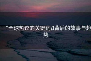 “全球熱議的關(guān)鍵詞Д背后的故事與趨勢