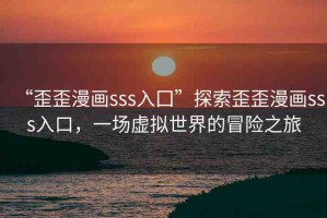 “歪歪漫畫(huà)sss入囗”探索歪歪漫畫(huà)sss入口，一場(chǎng)虛擬世界的冒險(xiǎn)之旅