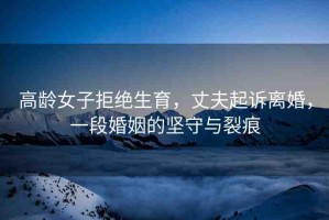 高齡女子拒絕生育，丈夫起訴離婚，一段婚姻的堅(jiān)守與裂痕
