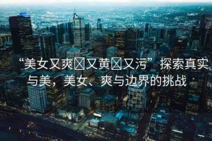 “美女又爽?又黃?又污”探索真實與美，美女、爽與邊界的挑戰(zhàn)