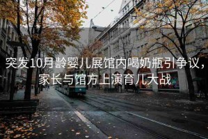突發(fā)10月齡嬰兒展館內(nèi)喝奶瓶引爭議，家長與館方上演育兒大戰(zhàn)