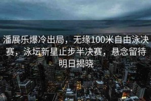 潘展樂(lè)爆冷出局，無(wú)緣100米自由泳決賽，泳壇新星止步半決賽，懸念留待明日揭曉
