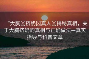 “大胸?擠奶?真人?揭秘真相，關(guān)于大胸?cái)D奶的真相與正確做法—真實(shí)指導(dǎo)與科普文章