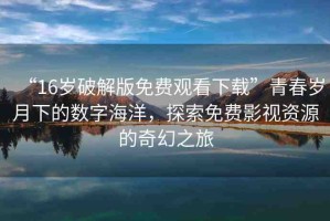“16歲破解版免費(fèi)觀看下載”青春歲月下的數(shù)字海洋，探索免費(fèi)影視資源的奇幻之旅