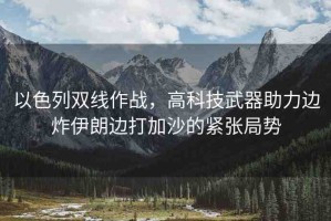 以色列雙線作戰(zhàn)，高科技武器助力邊炸伊朗邊打加沙的緊張局勢