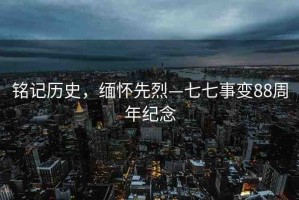 銘記歷史，緬懷先烈—七七事變88周年紀(jì)念