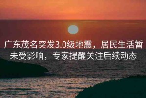 廣東茂名突發(fā)3.0級地震，居民生活暫未受影響，專家提醒關(guān)注后續(xù)動態(tài)