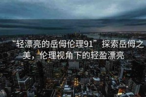 “輕漂亮的岳?倫理91”探索岳?之美，倫理視角下的輕盈漂亮