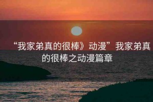 “我家弟真的很棒》動(dòng)漫”我家弟真的很棒之動(dòng)漫篇章